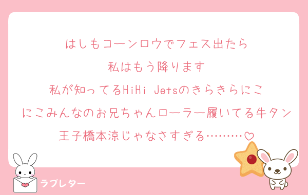はしもコーンロウでフェス出たら
私はもう降ります
私が知ってるHiHi Jetsのきらきらにこにこみんなのお兄ちゃんローラー履いてる牛タン王子橋本涼じゃなさすぎる………