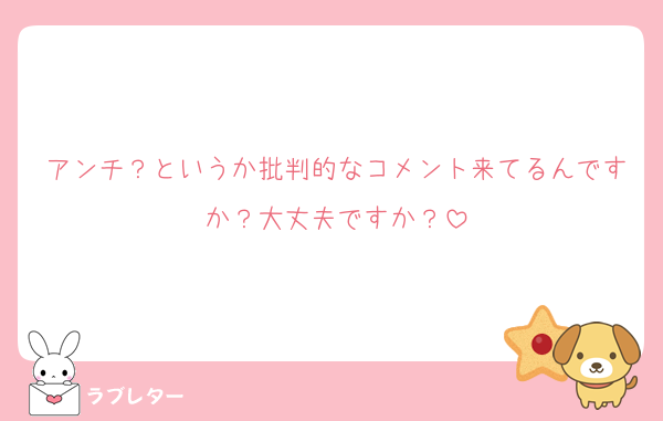 アンチ？というか批判的なコメント来てるんですか？大丈夫ですか？