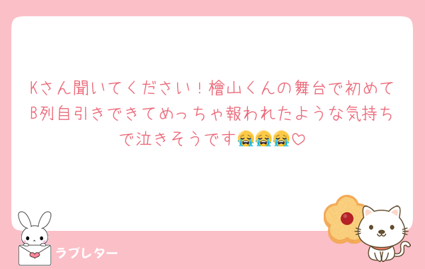 Kさん聞いてください！檜山くんの舞台で初めてB列自引きできてめっちゃ報われたような気持ちで泣きそうです😭😭😭