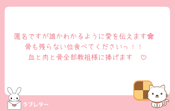 匿名ですが誰かわかるように愛を伝えます🌸
骨も残らない位食べてくださいっ！！
血と肉と骨全部教祖様に捧げます♡♡