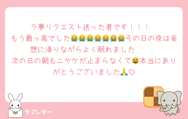 ラ夢リクエスト送った者です！！！
もう最っ高でした😭😭😭😭😭😭😭その日の夜は妄想に浸りながらよく眠れました🫶🏼
次の日の朝もニヤケが止まらなくて😄本当にありがとうございました🙏