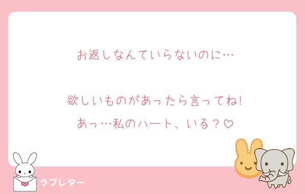 お返しなんていらないのに…

欲しいものがあったら言ってね!
あっ…私のハート、いる？