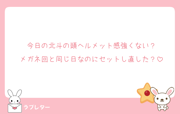 今日の北斗の頭ヘルメット感強くない？
メガネ回と同じ日なのにセットし直した？