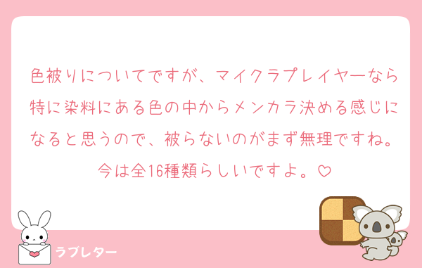 色被りについてですが、マイクラプレイヤーなら特に染料にある色の中からメンカラ決める感じになると思うので、被らないのがまず無理ですね。今は全16種類らしいですよ。