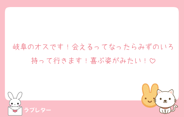 岐阜のオスです！会えるってなったらみずのいろ持って行きます！喜ぶ姿がみたい！