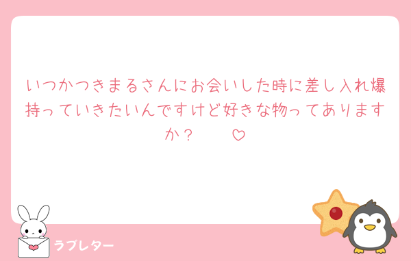いつかつきまるさんにお会いした時に差し入れ爆持っていきたいんですけど好きな物ってありますか？🥺🥺