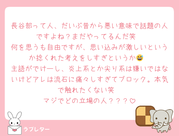 長谷部って人、だいぶ昔から悪い意味で話題の人ですよね？まだやってるんだ笑
何を思うも自由ですが、思い込みが激しいというか捻くれた考えをしすぎというか😅
主語がでけーし、炎上系とか尖り系は嫌いではないけどアレは流石に痛々しすぎてブロック。本気で触れたくない笑
マジでどの立場の人？？？