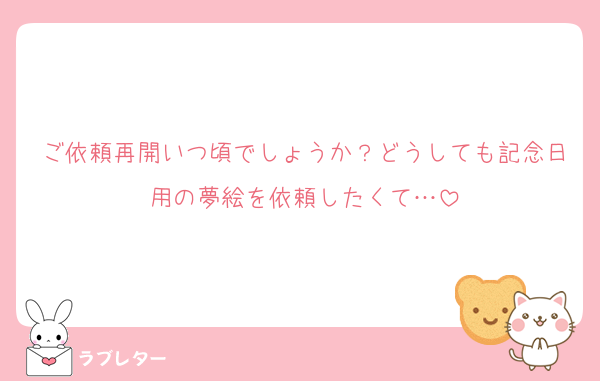 ご依頼再開いつ頃でしょうか？どうしても記念日用の夢絵を依頼したくて…