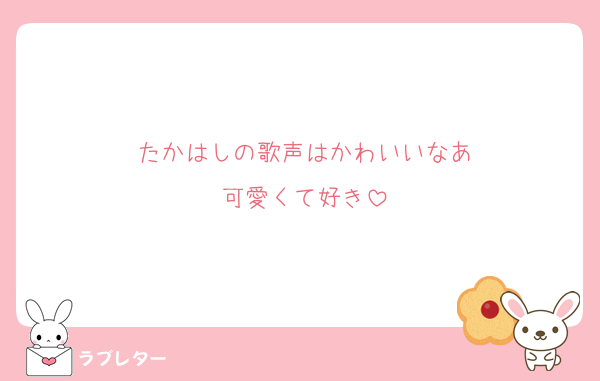 たかはしの歌声はかわいいなあ
可愛くて好き