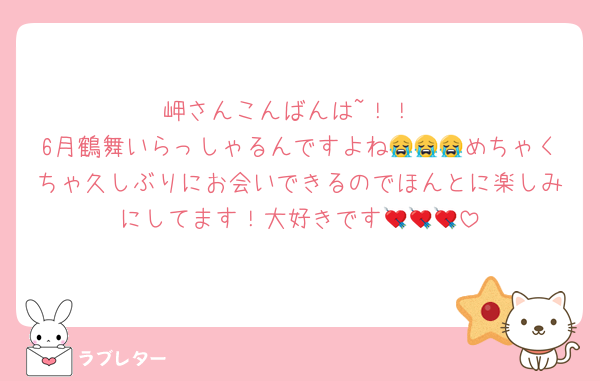 岬さんこんばんは~！！
6月鶴舞いらっしゃるんですよね😭😭😭めちゃくちゃ久しぶりにお会いできるのでほんとに楽しみにしてます！大好きです💘💘💘