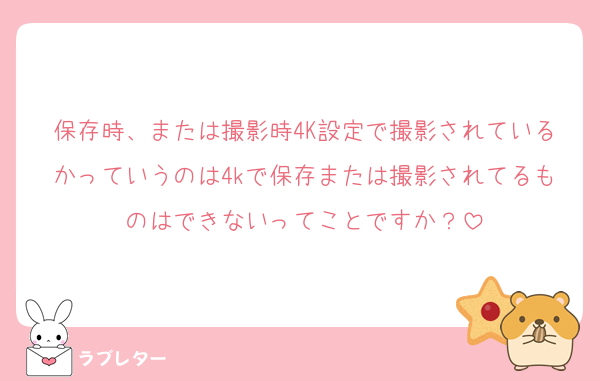保存時、または撮影時4K設定で撮影されているかっていうのは4kで保存または撮影されてるものはできないってことですか？