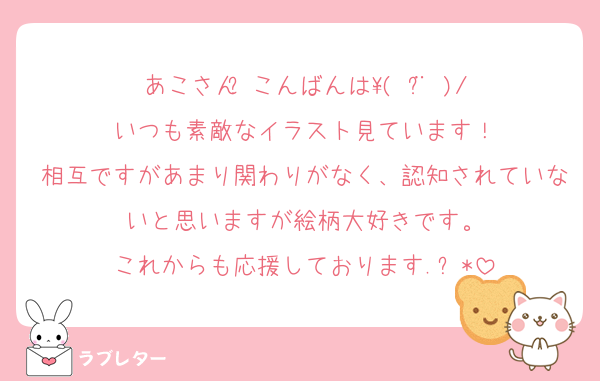 あこさん♡̷こんばんは\( ¨̮ )/
いつも素敵なイラスト見ています！
相互ですがあまり関わりがなく、認知されていないと思いますが絵柄大好きです。
これからも応援しております.︎︎⟡*