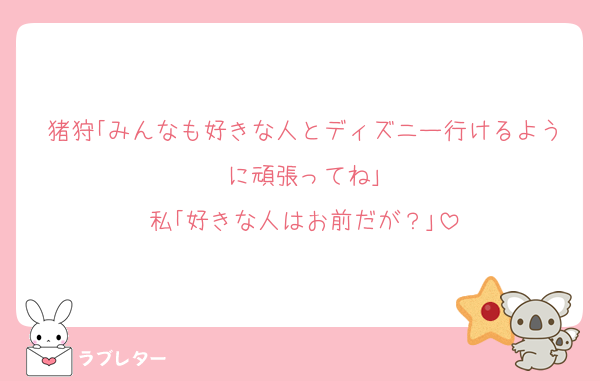 猪狩｢みんなも好きな人とディズニー行けるように頑張ってね｣
私｢好きな人はお前だが？｣
