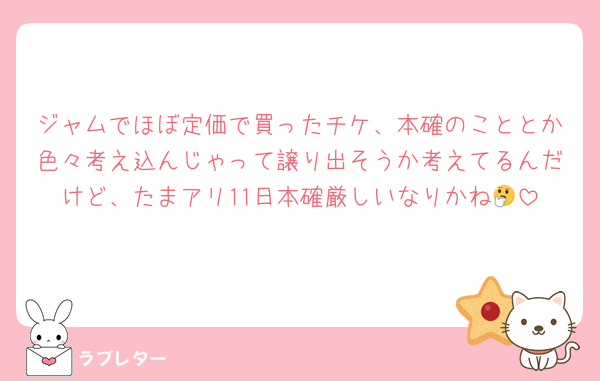 ジャムでほぼ定価で買ったチケ、本確のこととか色々考え込んじゃって譲り出そうか考えてるんだけど、たまアリ11日本確厳しいなりかね🤔