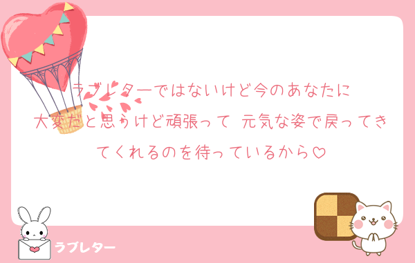 ラブレターではないけど今のあなたに
大変だと思うけど頑張って 元気な姿で戻ってきてくれるのを待っているから