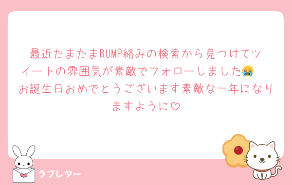 最近たまたまBUMP絡みの検索から見つけてツイートの雰囲気が素敵でフォローしました😭🫶 お誕生日おめでとうございます素敵な一年になりますように