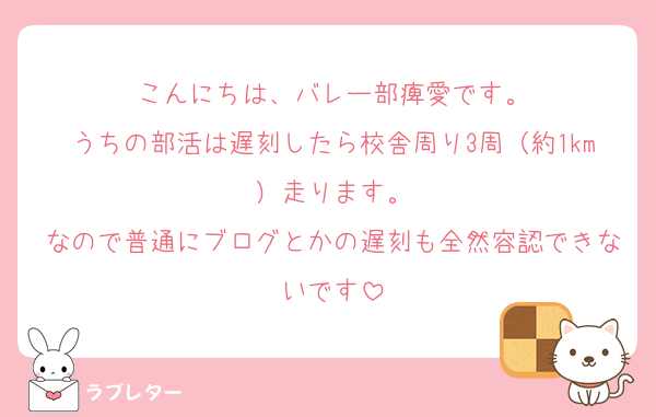 こんにちは、バレー部痺愛です。
うちの部活は遅刻したら校舎周り3周（約1km）走ります。
なので普通にブログとかの遅刻も全然容認できないです
