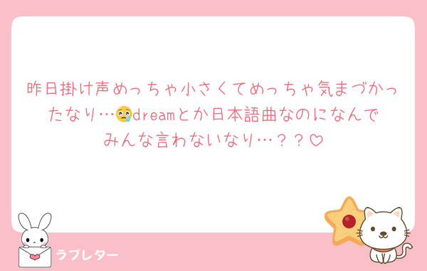 昨日掛け声めっちゃ小さくてめっちゃ気まづかったなり…😢dreamとか日本語曲なのになんでみんな言わないなり…？？
