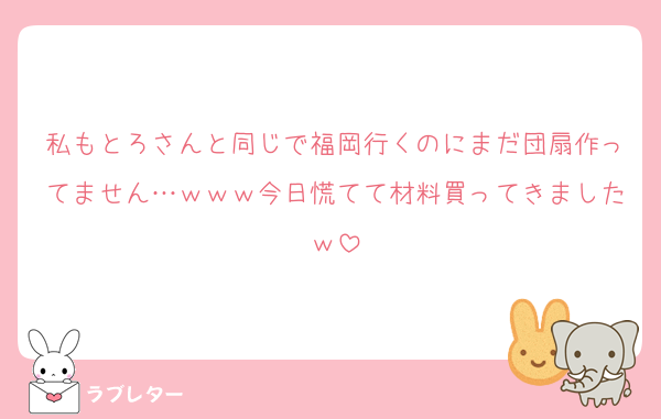 私もとろさんと同じで福岡行くのにまだ団扇作ってません…ｗｗｗ今日慌てて材料買ってきましたｗ