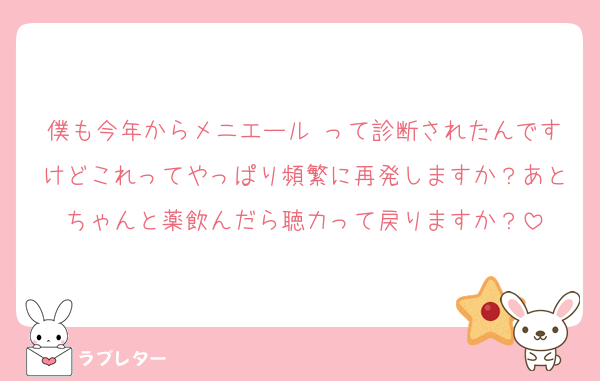 僕も今年からメニエール って診断されたんですけどこれってやっぱり頻繁に再発しますか？あとちゃんと薬飲んだら聴力って戻りますか？