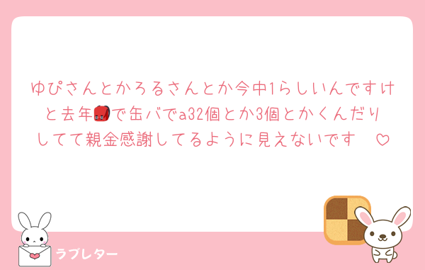 ゆぴさんとかろるさんとか今中1らしいんですけと去年🎒で缶バでa32個とか3個とかくんだりしてて親金感謝してるように見えないです🥲︎