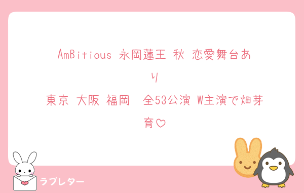 AmBitious 永岡蓮王 秋 恋愛舞台あり
東京 大阪 福岡  全53公演 W主演で畑芽育