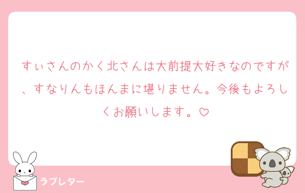 すぃさんのかく北さんは大前提大好きなのですが、すなりんもほんまに堪りません。今後もよろしくお願いします。