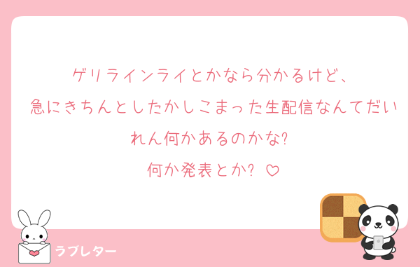 ゲリラインライとかなら分かるけど、
急にきちんとしたかしこまった生配信なんてだいれん何かあるのかな⁉️
何か発表とか⁉️