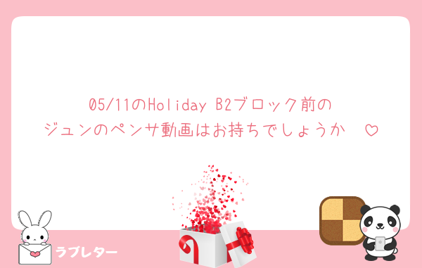 05/11のHoliday B2ブロック前のジュンのペンサ動画はお持ちでしょうか🥺