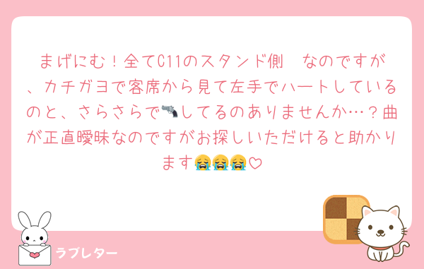 まげにむ！全てC11のスタンド側🦖なのですが、カチガヨで客席から見て左手でハートしているのと、さらさらで🔫してるのありませんか…？曲が正直曖昧なのですがお探しいただけると助かります😭😭😭