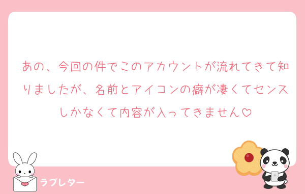 あの、今回の件でこのアカウントが流れてきて知りましたが、名前とアイコンの癖が凄くてセンスしかなくて内容が入ってきません