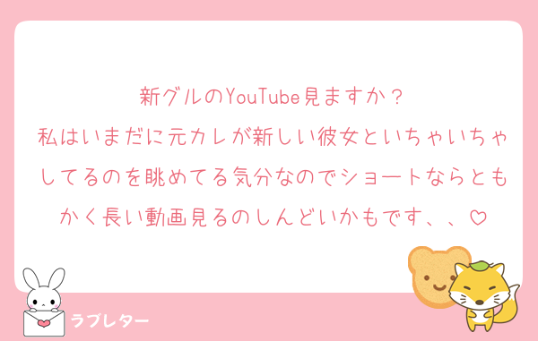 新グルのYouTube見ますか？
私はいまだに元カレが新しい彼女といちゃいちゃしてるのを眺めてる気分なのでショートならともかく長い動画見るのしんどいかもです、、