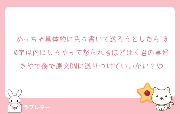 めっちゃ具体的に色々書いて送ろうとしたら100字以内にしろやって怒られるほどはく君の事好きやで後で原文DMに送りつけていいかい？