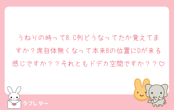 うねりの時ってB.C列どうなってたか覚えてますか？席自体無くなって本来Bの位置にDが来る感じですか？？それともドデカ空間ですか？？