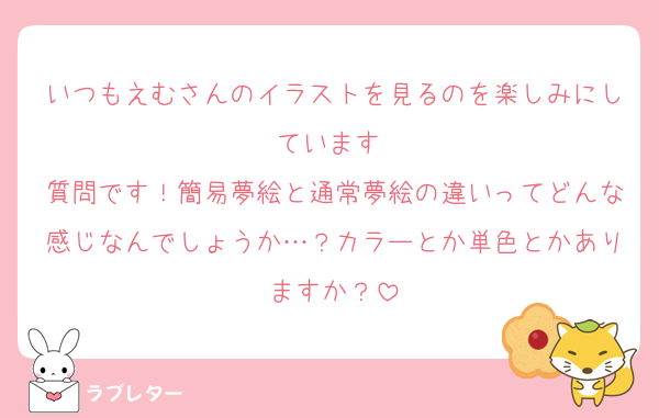いつもえむさんのイラストを見るのを楽しみにしています☺️
質問です！簡易夢絵と通常夢絵の違いってどんな感じなんでしょうか…？カラーとか単色とかありますか？