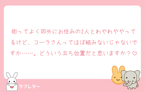 街ってよく郊外にお住みの2人とわやわややってるけど、コーラさんってほぼ絡みないじゃないですか……。どういう立ち位置だと思いますか？