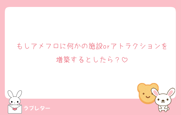 もしアメフロに何かの施設orアトラクションを増築するとしたら？