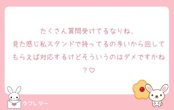 たくさん質問受けてるなりね、
見た感じ私スタンドで持ってるの多いから回してもらえば対応するけどそういうのはダメですかね？