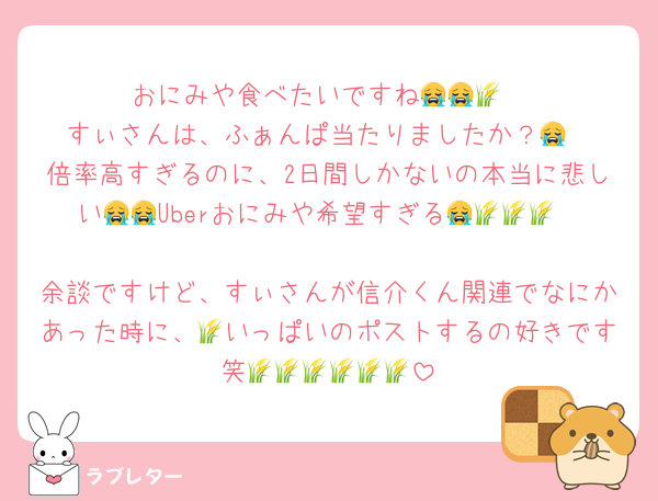 おにみや食べたいですね😭😭🌾
すぃさんは、ふぁんぱ当たりましたか？😭
倍率高すぎるのに、2日間しかないの本当に悲しい😭😭Uberおにみや希望すぎる😭🌾🌾🌾

余談ですけど、すぃさんが信介くん関連でなにかあった時に、🌾いっぱいのポストするの好きです笑🌾🌾🌾🌾🌾🌾