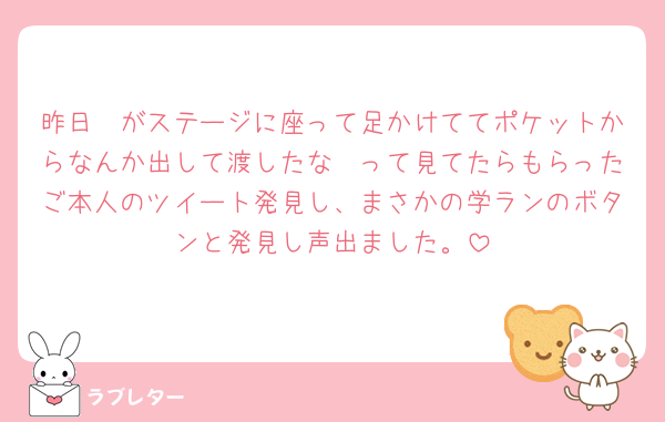 昨日🦖がステージに座って足かけててポケットからなんか出して渡したな〜って見てたらもらったご本人のツイート発見し、まさかの学ランのボタンと発見し声出ました。