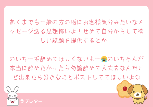 あくまでも一般の方の垢にお客様気分みたいなメッセージ送る思想怖いよ！せめて自分からして欲しい話題を提供するとか

のいちー垢辞めてほしくないよー😭のいちゃんが本当に辞めたかったら勿論辞めて大丈夫なんだけど出来たら好きなことポストしててほしいよ