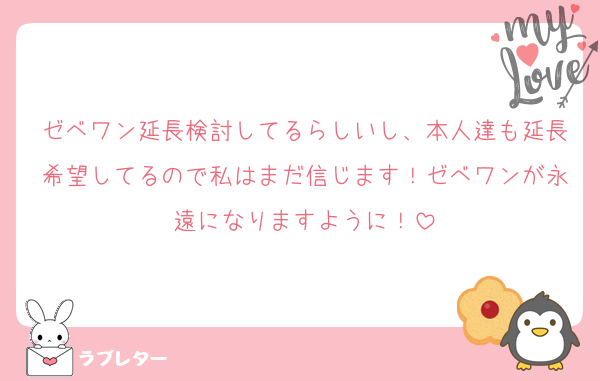 ゼベワン延長検討してるらしいし、本人達も延長希望してるので私はまだ信じます！ゼベワンが永遠になりますように！