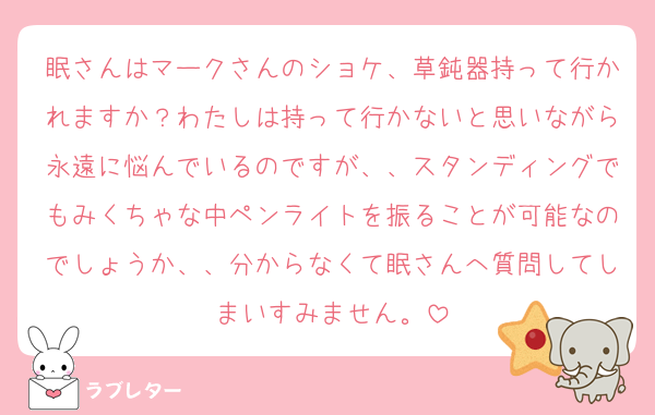 眠さんはマークさんのショケ、草鈍器持って行かれますか？わたしは持って行かないと思いながら永遠に悩んでいるのですが、、スタンディングでもみくちゃな中ペンライトを振ることが可能なのでしょうか、、分からなくて眠さんへ質問してしまいすみません。