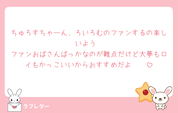 ちゅろすちゃーん、ろいろむのファンするの楽しいよう
ファンおばさんばっかなのが難点だけど大夢もロイもかっこいいからおすすめだよ🤍🤍