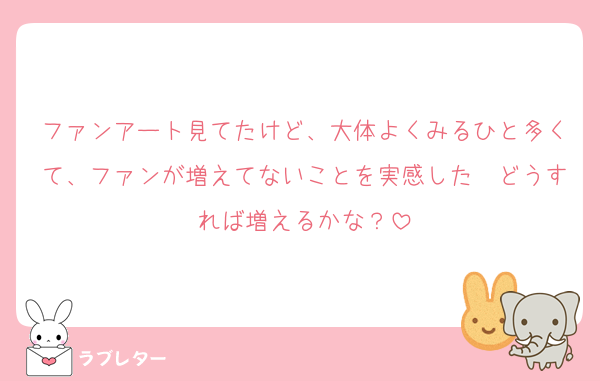 ファンアート見てたけど、大体よくみるひと多くて、ファンが増えてないことを実感した　どうすれば増えるかな？