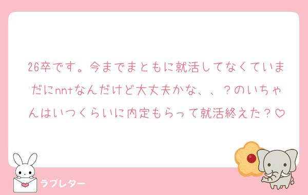 26卒です。今までまともに就活してなくていまだにnntなんだけど大丈夫かな、、？のいちゃんはいつくらいに内定もらって就活終えた？