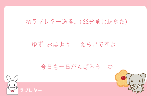 初ラブレター送る。(22分前に起きた)

ゆず おはよう〜 えらいですよ〜

今日も一日がんばろう〜