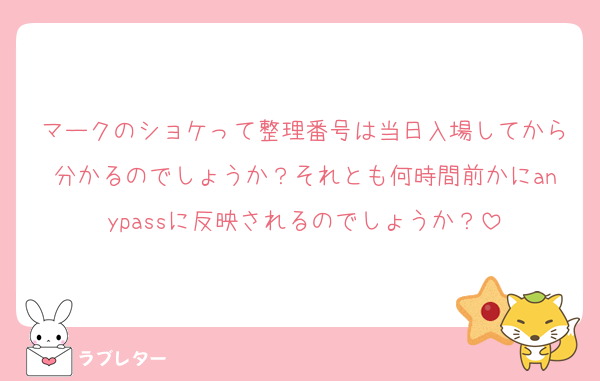 マークのショケって整理番号は当日入場してから分かるのでしょうか？それとも何時間前かにanypassに反映されるのでしょうか？