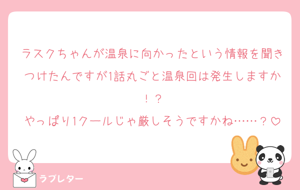 ラスクちゃんが温泉に向かったという情報を聞きつけたんですが1話丸ごと温泉回は発生しますか！？
やっぱり1クールじゃ厳しそうですかね……？