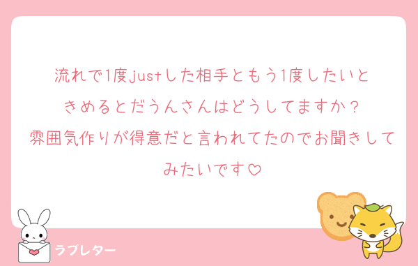 流れで1度justした相手ともう1度したいときめるとだうんさんはどうしてますか？
雰囲気作りが得意だと言われてたのでお聞きしてみたいです
